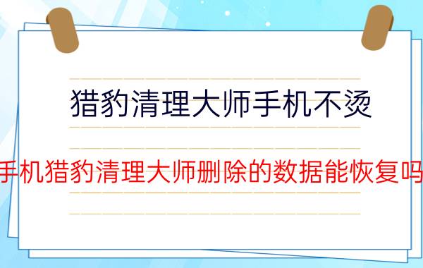 猎豹清理大师手机不烫 手机猎豹清理大师删除的数据能恢复吗？